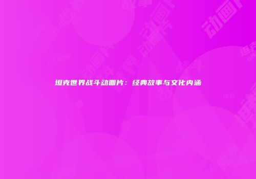 坦克世界战斗动画片：经典故事与文化内涵