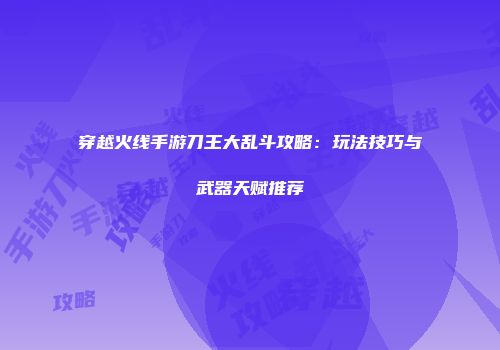 穿越火线手游刀王大乱斗攻略：玩法技巧与武器天赋推荐