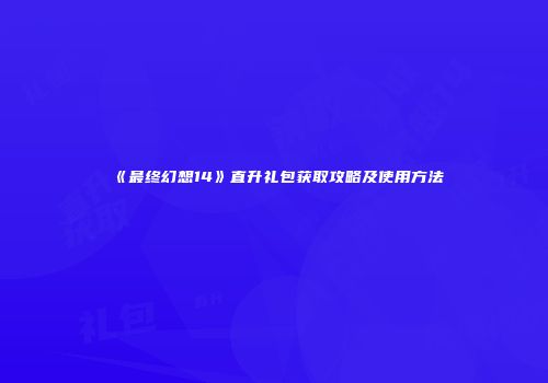 《最终幻想14》直升礼包获取攻略及使用方法