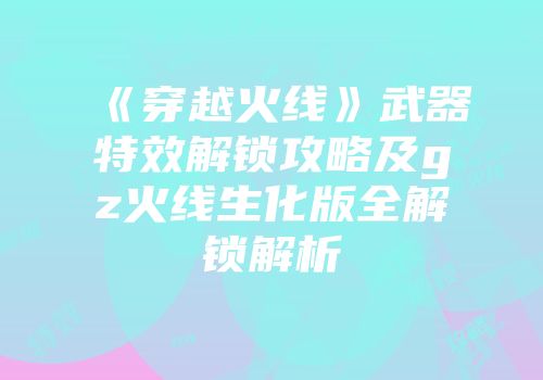 《穿越火线》武器特效解锁攻略及gz火线生化版全解锁解析