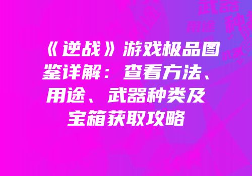 《逆战》游戏极品图鉴详解：查看方法、用途、武器种类及宝箱获取攻略