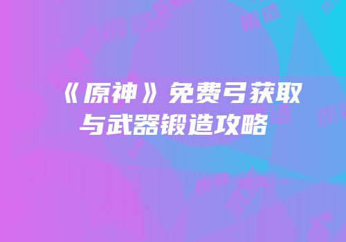 《原神》免费弓获取与武器锻造攻略