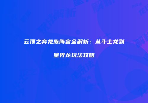 云顶之弈龙族阵容全解析：从斗士龙到星界龙玩法攻略