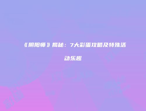 《阴阳师》揭秘：7大彩蛋攻略及特殊活动乐趣