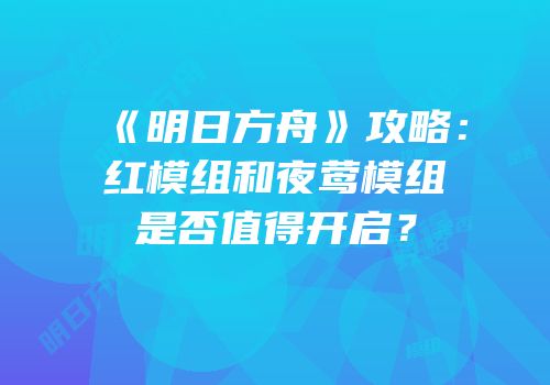 《明日方舟》攻略：红模组和夜莺模组是否值得开启？