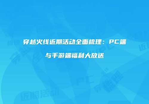 穿越火线近期活动全面梳理：PC端与手游端福利大放送