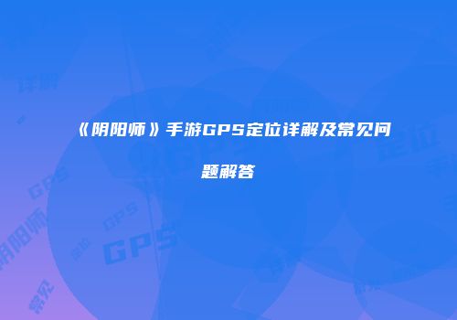 《阴阳师》手游GPS定位详解及常见问题解答