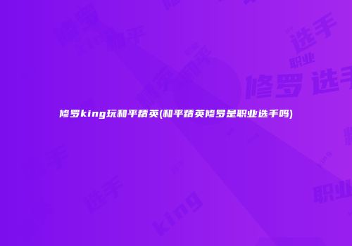 修罗king玩和平精英(和平精英修罗是职业选手吗)
