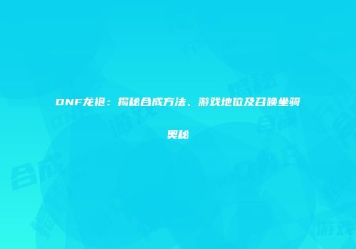 DNF龙袍：揭秘合成方法、游戏地位及召唤坐骑奥秘