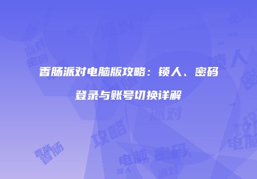 香肠派对电脑版攻略：锁人、密码登录与账号切换详解