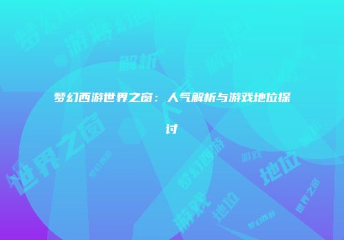 梦幻西游世界之窗：人气解析与游戏地位探讨