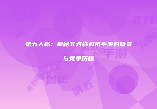 第五人格：揭秘非对称对抗手游的背景与竞争历程