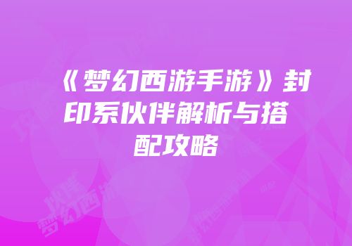 《梦幻西游手游》封印系伙伴解析与搭配攻略