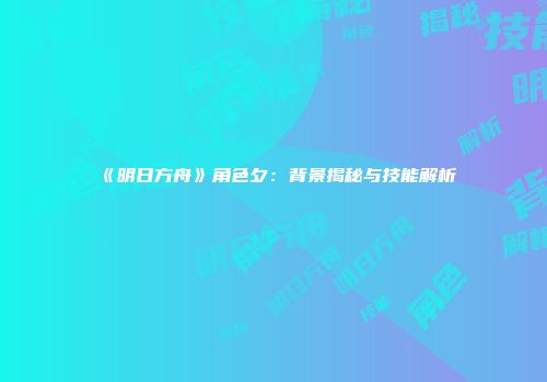 《明日方舟》角色夕：背景揭秘与技能解析