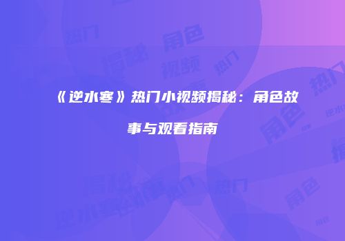 《逆水寒》热门小视频揭秘：角色故事与观看指南