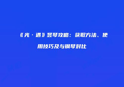 《光·遇》竖琴攻略：获取方法、使用技巧及与钢琴对比