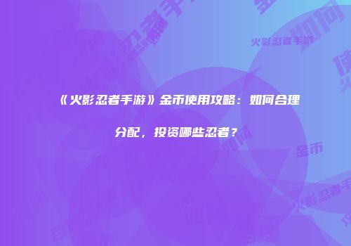 《火影忍者手游》金币使用攻略：如何合理分配，投资哪些忍者？