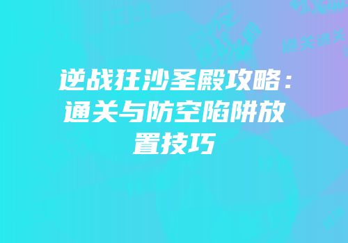 逆战狂沙圣殿攻略：通关与防空陷阱放置技巧
