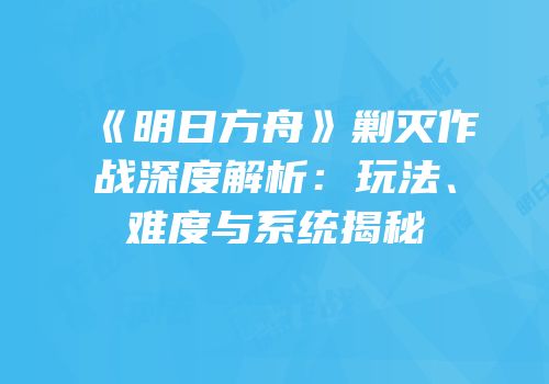 《明日方舟》剿灭作战深度解析：玩法、难度与系统揭秘