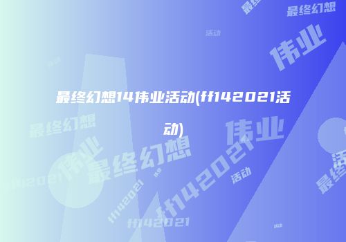最终幻想14伟业活动(ff142021活动)