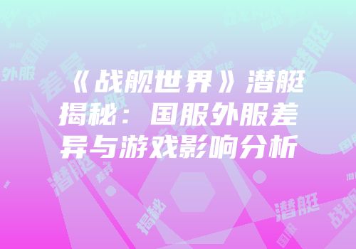 《战舰世界》潜艇揭秘：国服外服差异与游戏影响分析