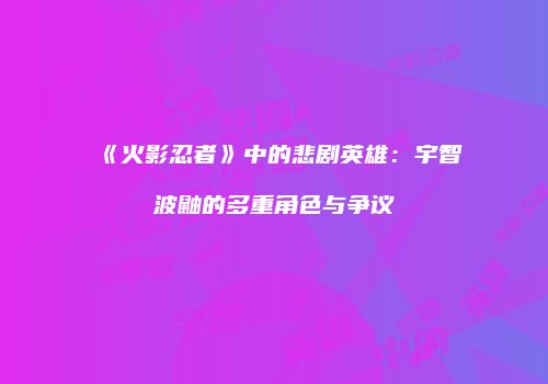 《火影忍者》中的悲剧英雄：宇智波鼬的多重角色与争议