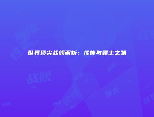 世界顶尖战舰解析：性能与霸主之路