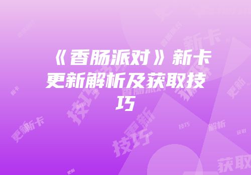 《香肠派对》新卡更新解析及获取技巧
