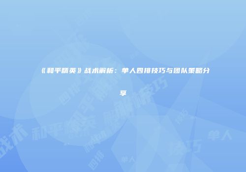 《和平精英》战术解析：单人四排技巧与团队策略分享