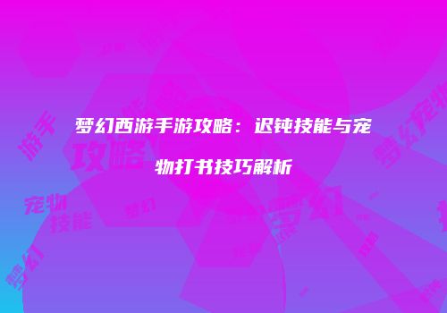 梦幻西游手游攻略：迟钝技能与宠物打书技巧解析