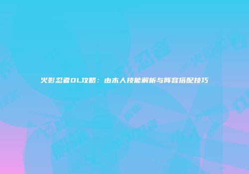 火影忍者OL攻略：由木人技能解析与阵容搭配技巧