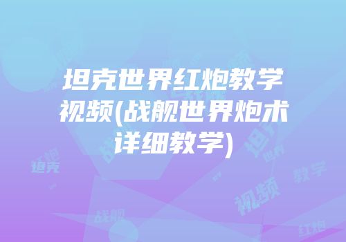 坦克世界红炮教学视频(战舰世界炮术详细教学)