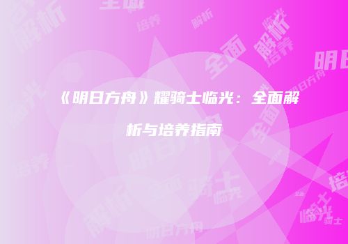 《明日方舟》耀骑士临光：全面解析与培养指南