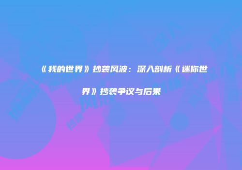 《我的世界》抄袭风波：深入剖析《迷你世界》抄袭争议与后果