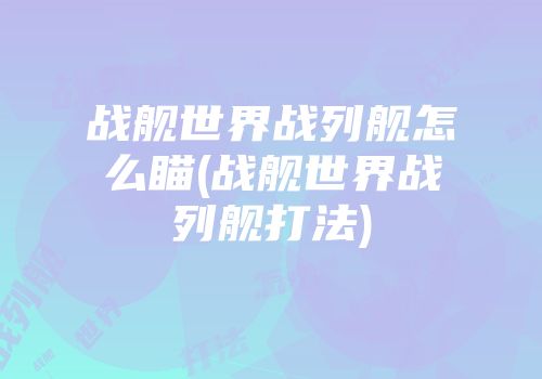 战舰世界战列舰怎么瞄(战舰世界战列舰打法)