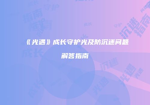 《光遇》成长守护光及防沉迷问题解答指南