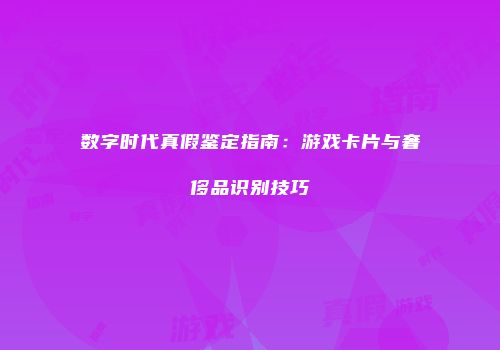 数字时代真假鉴定指南：游戏卡片与奢侈品识别技巧