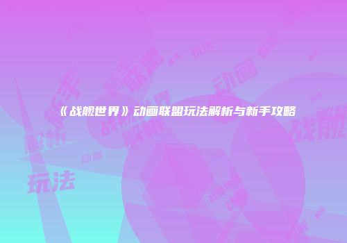 《战舰世界》动画联盟玩法解析与新手攻略
