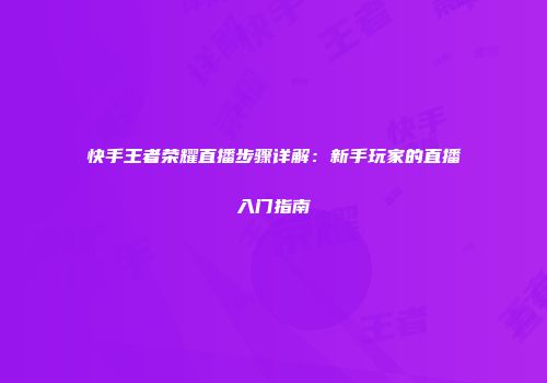 快手王者荣耀直播步骤详解：新手玩家的直播入门指南