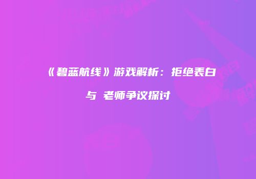 《碧蓝航线》游戏解析：拒绝表白与兎老师争议探讨