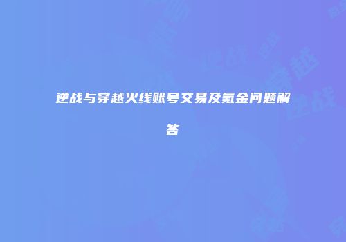 逆战与穿越火线账号交易及氪金问题解答