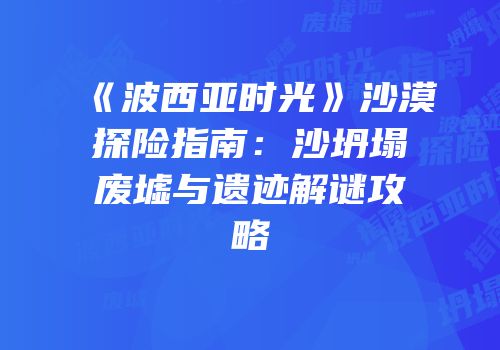 《波西亚时光》沙漠探险指南：沙坍塌废墟与遗迹解谜攻略