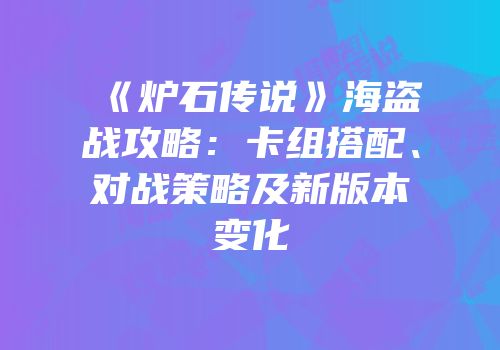 《炉石传说》海盗战攻略：卡组搭配、对战策略及新版本变化