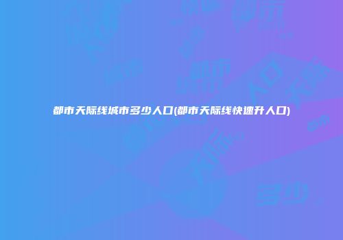 都市天际线城市多少人口(都市天际线快速升人口)