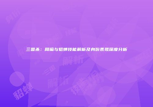 三国杀：周瑜与貂蝉技能解析及身份表现深度分析