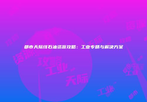 都市天际线石油资源攻略：工业专精与解决方案