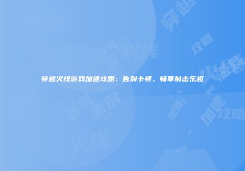 穿越火线游戏加速攻略：告别卡顿，畅享射击乐趣