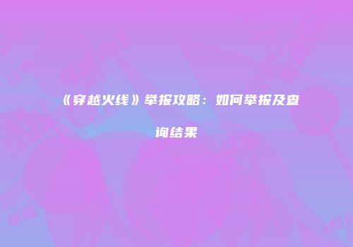 《穿越火线》举报攻略：如何举报及查询结果