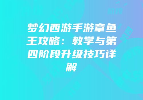 梦幻西游手游章鱼王攻略：教学与第四阶段升级技巧详解