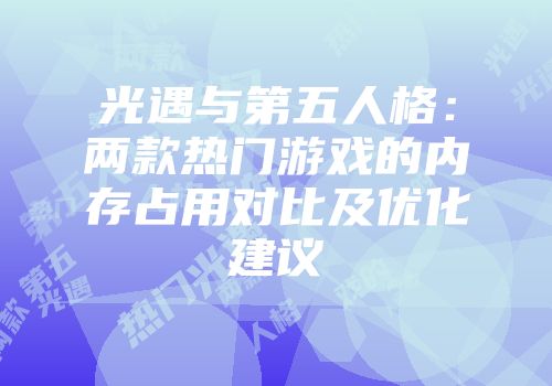 光遇与第五人格：两款热门游戏的内存占用对比及优化建议